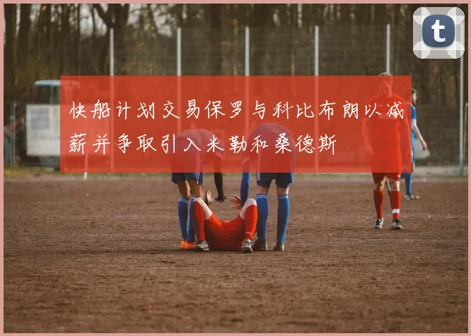 快船计划交易保罗与科比布朗以减薪并争取引入米勒和桑德斯