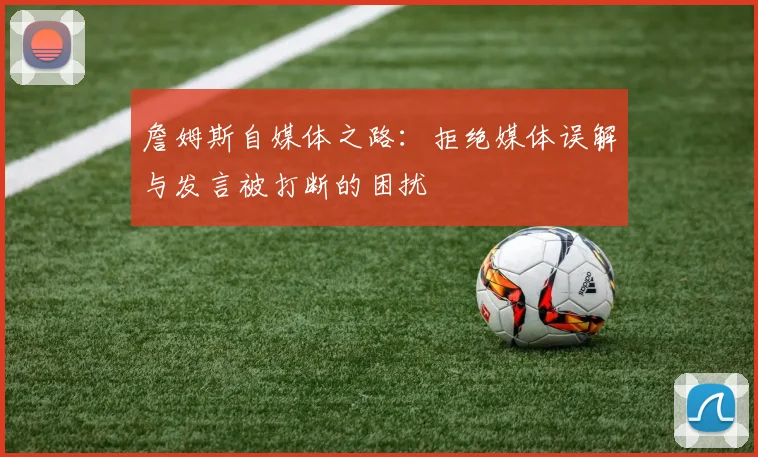 詹姆斯自媒体之路：拒绝媒体误解与发言被打断的困扰
