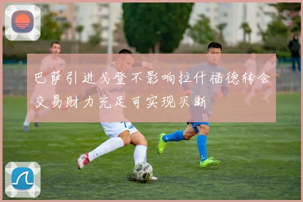 巴萨引进戈登不影响拉什福德转会交易财力充足可实现买断