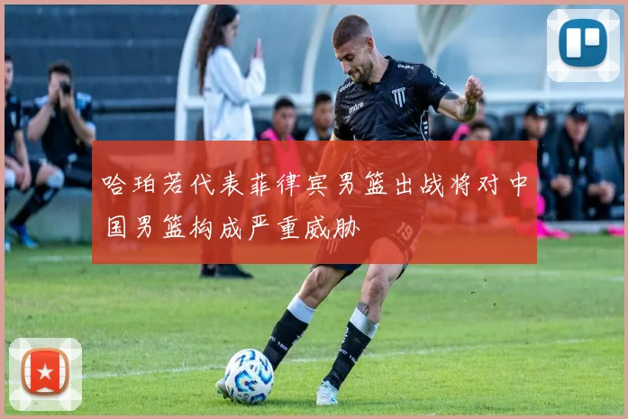哈珀若代表菲律宾男篮出战将对中国男篮构成严重威胁