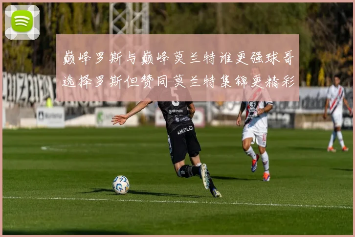 巅峰罗斯与巅峰莫兰特谁更强球哥选择罗斯但赞同莫兰特集锦更精彩