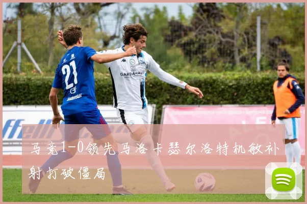 马竞1-0领先马洛卡瑟尔洛特机敏补射打破僵局