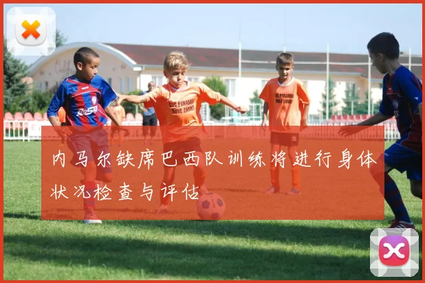 内马尔缺席巴西队训练将进行身体状况检查与评估