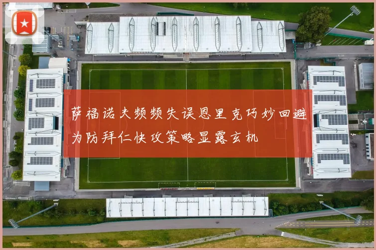萨福诺夫频频失误恩里克巧妙回避为防拜仁快攻策略显露玄机