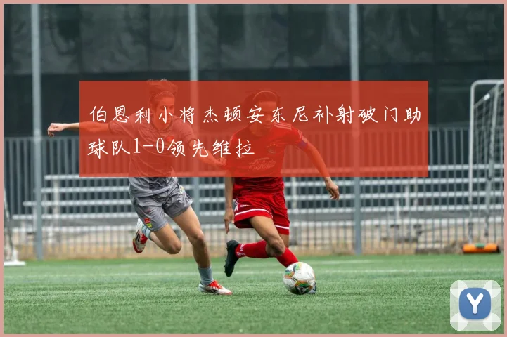 伯恩利小将杰顿安东尼补射破门助球队1-0领先维拉