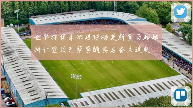 世界杯俱乐部进球榜更新皇马超越拜仁登顶巴萨紧随其后奋力追赶