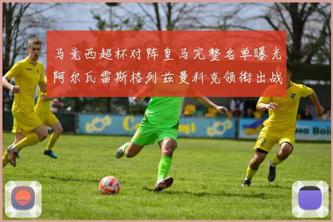 马竞西超杯对阵皇马完整名单曝光阿尔瓦雷斯格列兹曼科克领衔出战