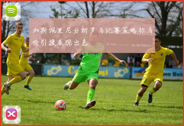 加斯佩里尼分析罗马比赛策略称马伦引援表现出色