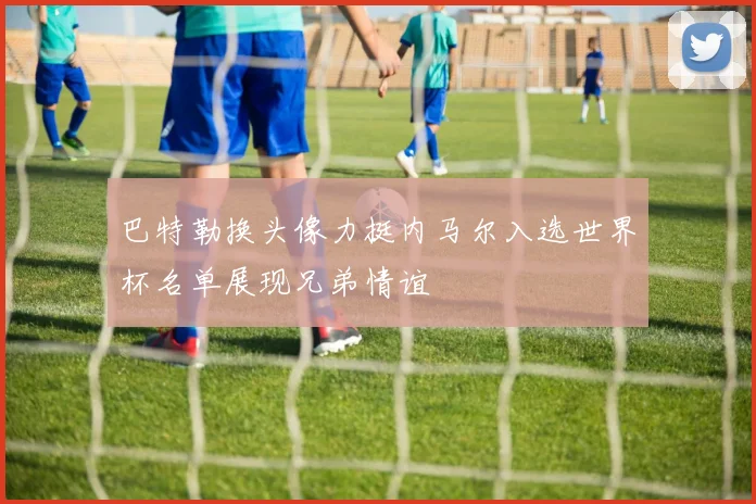 巴特勒换头像力挺内马尔入选世界杯名单展现兄弟情谊