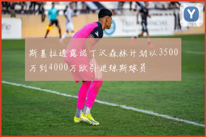 斯基拉透露诺丁汉森林计划以3500万到4000万欧引进琼斯球员