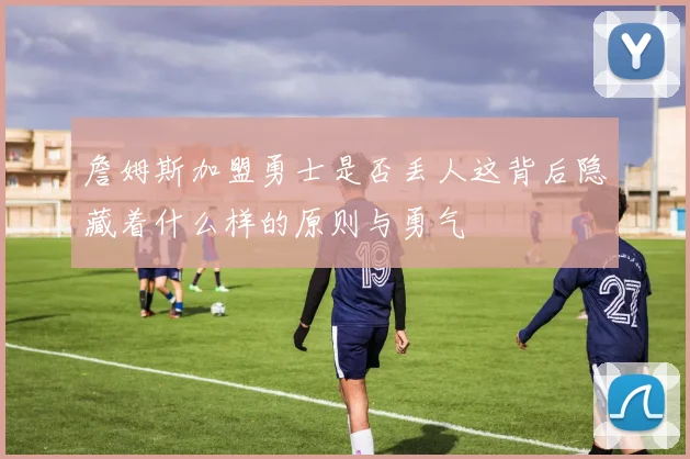 詹姆斯加盟勇士是否丢人这背后隐藏着什么样的原则与勇气