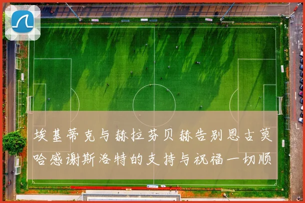 埃基蒂克与赫拉芬贝赫告别恩古莫哈感谢斯洛特的支持与祝福一切顺利