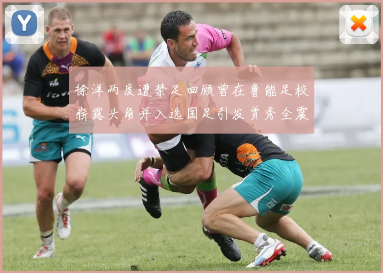徐洋两度遭禁足回顾曾在鲁能足校崭露头角并入选国足引发贾秀全震惊