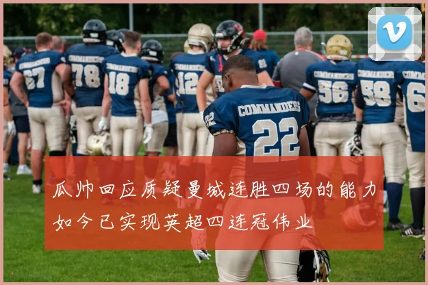瓜帅回应质疑曼城连胜四场的能力如今已实现英超四连冠伟业