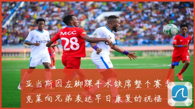 亚当斯因左脚踝手术缺席整个赛季克莱向兄弟表达早日康复的祝福
