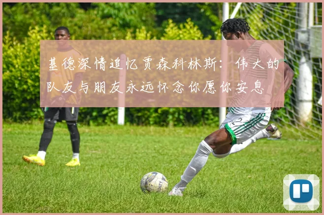 基德深情追忆贾森科林斯：伟大的队友与朋友永远怀念你愿你安息