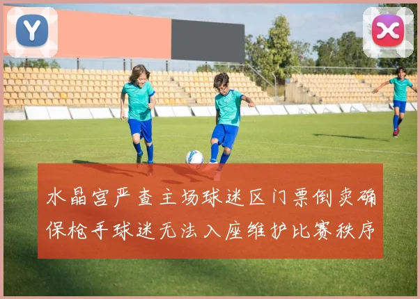 水晶宫严查主场球迷区门票倒卖确保枪手球迷无法入座维护比赛秩序