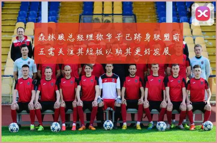 森林狼总经理称华子已跻身联盟前五需关注其短板以助其更好发展