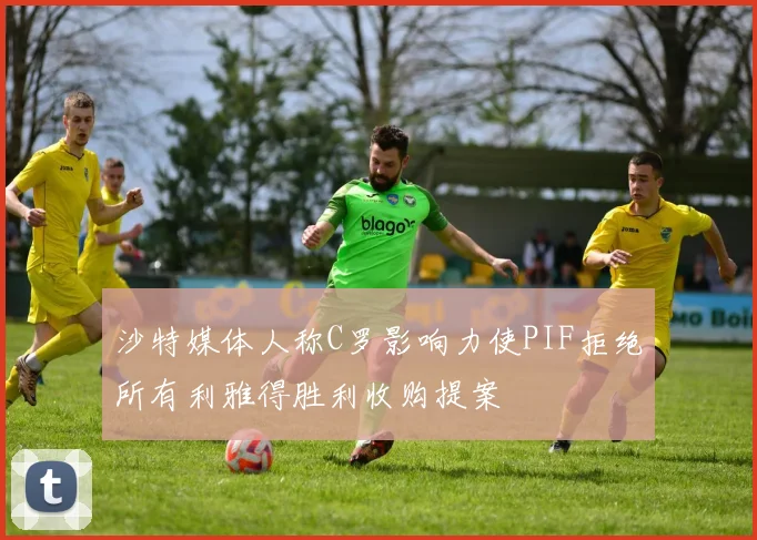 沙特媒体人称C罗影响力使PIF拒绝所有利雅得胜利收购提案
