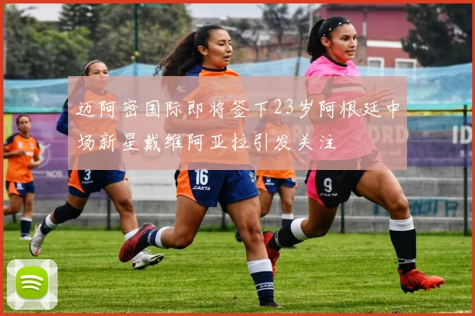 迈阿密国际即将签下23岁阿根廷中场新星戴维阿亚拉引发关注