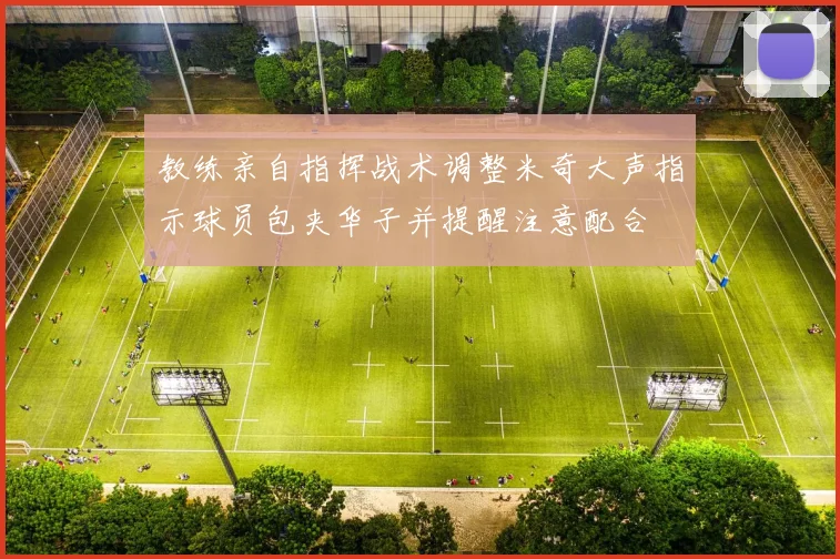 教练亲自指挥战术调整米奇大声指示球员包夹华子并提醒注意配合