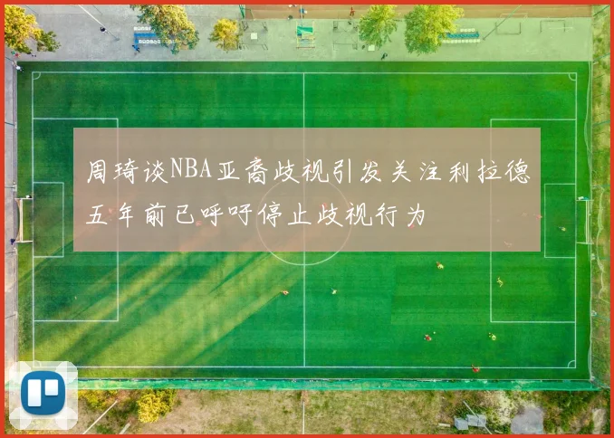 周琦谈NBA亚裔歧视引发关注利拉德五年前已呼吁停止歧视行为