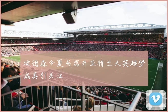 埃德森今夏或离开亚特兰大英超梦成真引关注